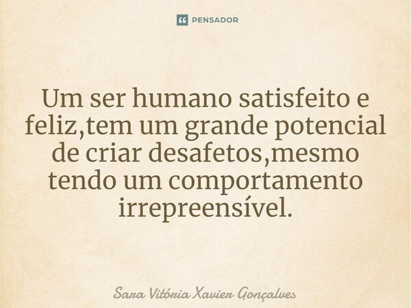 ⁠Um ser humano satisfeito e feliz,tem um grande potencial de criar desafetos,mesmo tendo um comportamento irrepreensível.... Frase de Sara Vitória Xavier Gonçalves.