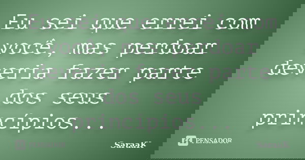 Eu sei que errei com você, mas perdoar deveria fazer parte dos seus princípios...... Frase de SaraaK.