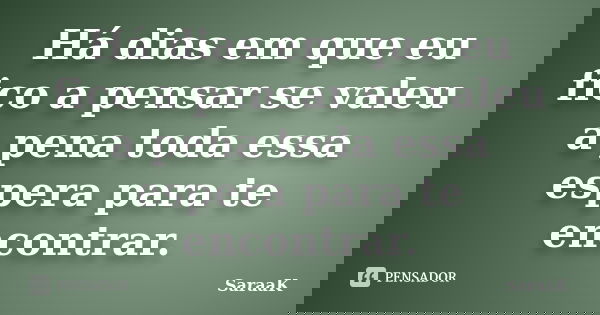 Há dias em que eu fico a pensar se valeu a pena toda essa espera para te encontrar.... Frase de SaraaK.