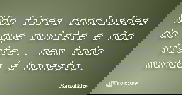 Não tires conclusões do que ouviste e não viste.. nem todo mundo é honesto.... Frase de SaraAkira.