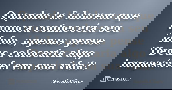 Quando te falarem que nunca conhecerá seu ídolo, apenas pense 'Deus colocaria algo impossível em sua vida?'... Frase de Sarab.Clara.