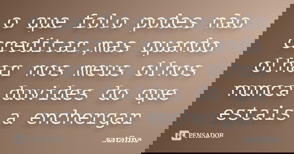 o que folo podes não creditar,mas quando olhar nos meus olhos nunca duvides do que estais a enchergar... Frase de sarafina.