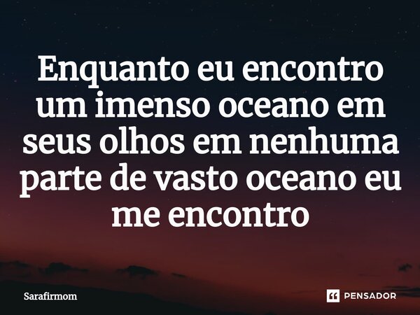 ⁠Enquanto eu encontro um imenso oceano em seus olhos em nenhuma parte de vasto oceano eu me encontro... Frase de sarafirmom.
