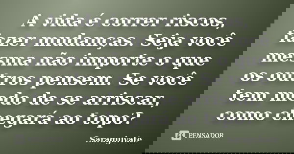 A vida é correr riscos, fazer mudanças. Seja você mesma não importe o que os outros pensem. Se você tem medo de se arriscar, como chegará ao topo?... Frase de Saraguivate.