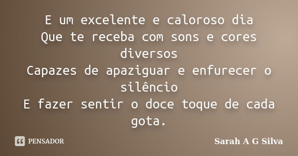 E um excelente e caloroso dia Que te receba com sons e cores diversos Capazes de apaziguar e enfurecer o silêncio E fazer sentir o doce toque de cada gota.... Frase de Sarah A G Silva.