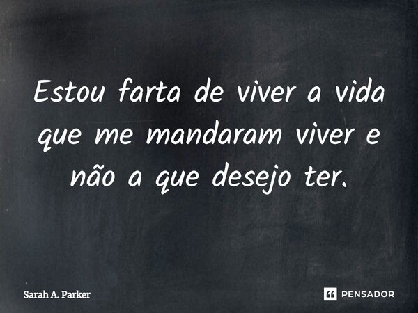 ⁠Estou farta de viver a vida que me mandaram viver e não a que desejo ter.... Frase de Sarah A. Parker.