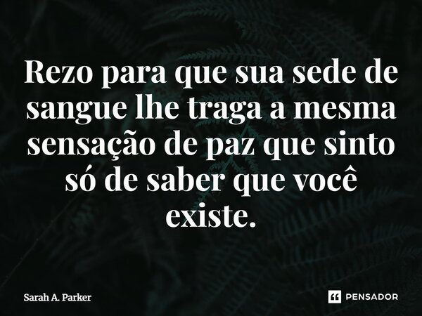 ⁠Rezo para que sua sede de sangue lhe traga a mesma sensação de paz que sinto só de saber que você existe.... Frase de Sarah A. Parker.