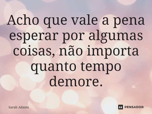 ⁠Acho que vale a pena esperar por algumas coisas, não importa quanto tempo demore.... Frase de Sarah Adams.