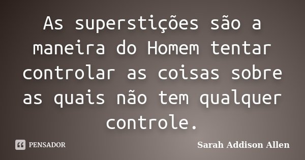 As superstições são a maneira do Homem tentar controlar as coisas sobre as quais não tem qualquer controle.... Frase de Sarah Addison Allen.