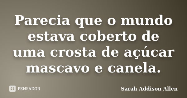 Parecia que o mundo estava coberto de uma crosta de açúcar mascavo e canela.... Frase de Sarah Addison Allen.