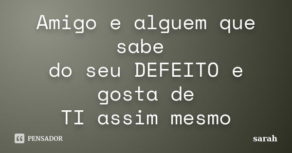 Amigo e alguem que sabe do seu DEFEITO e gosta de TI assim mesmo... Frase de sarah.