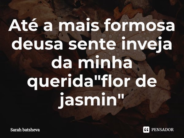 ⁠Até a mais formosa deusa sente inveja da minha querida "flor de jasmin"... Frase de Sarah batsheva.