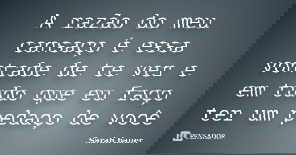 A razão do meu cansaço é essa vontade de te ver e em tudo que eu faço ter um pedaço de você... Frase de Sarah Bauer.