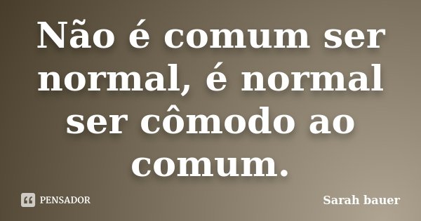 Não é comum ser normal, é normal ser cômodo ao comum.... Frase de Sarah Bauer.