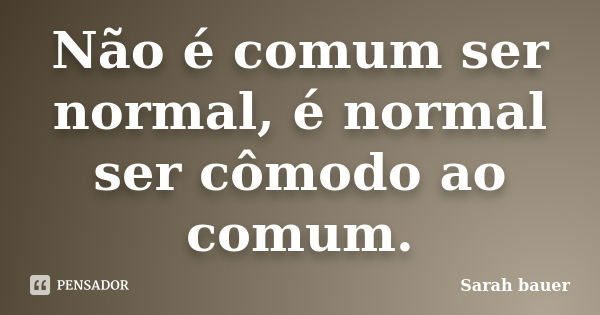 Não é comum ser normal, é normal ser cômodo ao comum.... Frase de Sarah Bauer.