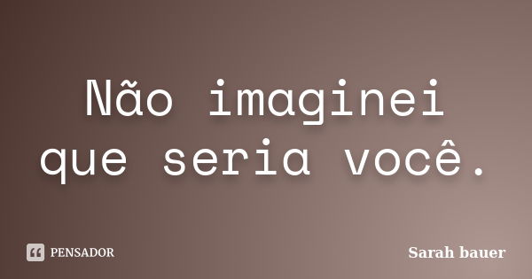 Não imaginei que seria você.... Frase de Sarah bauer.