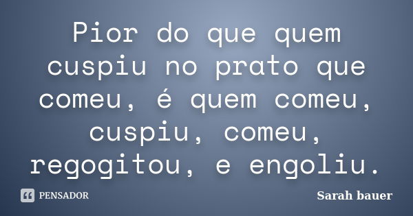 Pior do que quem cuspiu no prato que comeu, é quem comeu, cuspiu, comeu, regogitou, e engoliu.... Frase de Sarah Bauer.