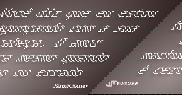 Você diz que eu estou bagunçando com a sua cabeça. O amor machuca mesmo quando é certo ou errado... Frase de Sarah Bauer.