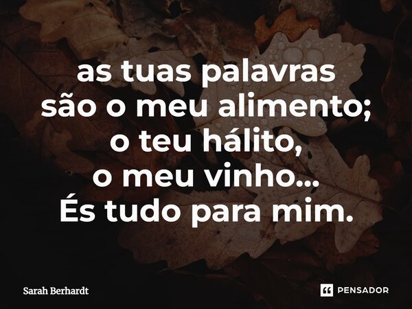 as tuas palavras são o meu alimento; o teu hálito, o meu vinho... És tudo para mim.... Frase de Sarah Berhardt.