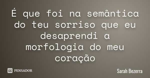 ‪É que foi na semântica do teu sorriso que eu desaprendi a morfologia do meu coração... Frase de Sarah Bezerra.