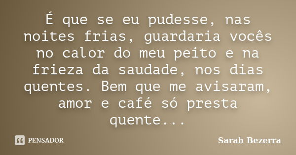 ‪É que se eu pudesse, nas noites frias, guardaria vocês no calor do meu peito e na frieza da saudade, nos dias quentes. Bem que me avisaram, amor e café só pres... Frase de Sarah Bezerra.