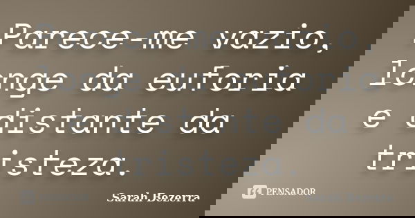 Parece-me vazio, longe da euforia e distante da tristeza.... Frase de Sarah Bezerra.