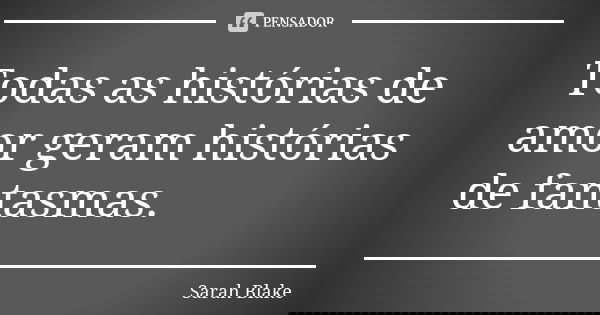 Todas as histórias de amor geram histórias de fantasmas.... Frase de Sarah Blake.