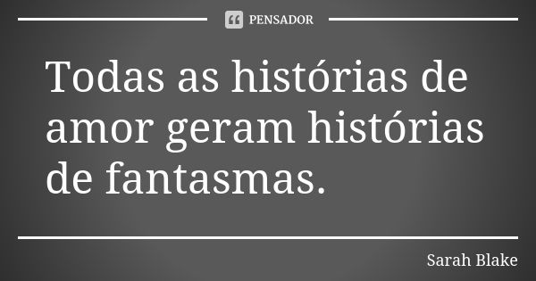 Todas as histórias de amor geram histórias de fantasmas.... Frase de Sarah Blake.