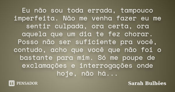 Eu não sou toda errada, tampouco imperfeita. Não me venha fazer eu me sentir culpada, ora certa, ora aquela que um dia te fez chorar. Posso não ser suficiente p... Frase de Sarah Bulhões.