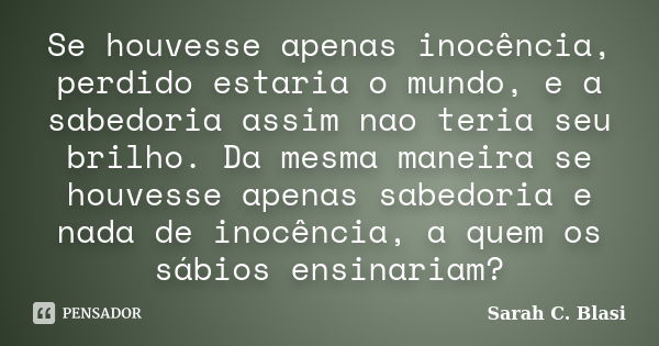 Se houvesse apenas inocência, perdido estaria o mundo, e a sabedoria assim nao teria seu brilho. Da mesma maneira se houvesse apenas sabedoria e nada de inocênc... Frase de Sarah C. Blasi.