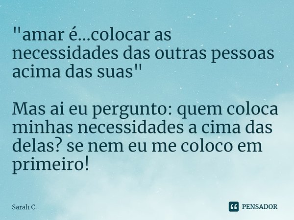"amar é...colocar as necessidades das outras pessoas acima das suas" ⁠ Mas ai eu pergunto: quem coloca minhas necessidades a cima das delas? se nem eu... Frase de Sarah C..
