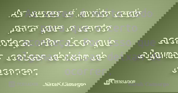 As vezes é muito cedo para que o certo aconteça. Por isso que algumas coisas deixam de ocorrer.... Frase de Sarah Camargo.