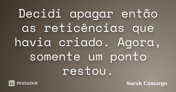 Decidi apagar então as reticências que havia criado. Agora, somente um ponto restou.... Frase de Sarah Camargo.