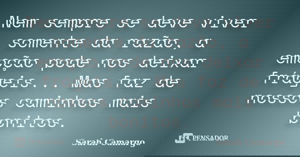 Nem sempre se deve viver somente da razão, a emoção pode nos deixar frágeis... Mas faz de nossos caminhos mais bonitos.... Frase de Sarah Camargo.