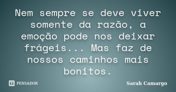 Nem sempre se deve viver somente da razão, a emoção pode nos deixar frágeis... Mas faz de nossos caminhos mais bonitos.... Frase de Sarah Camargo.