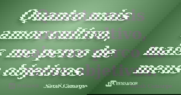 Quanto mais amor cultivo, mais me perco de meus objetivos.... Frase de Sarah Camargo.