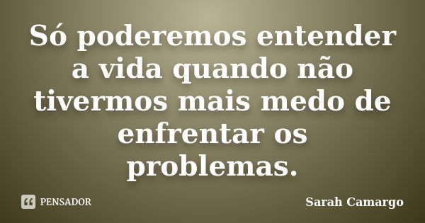 Só poderemos entender a vida quando não tivermos mais medo de enfrentar os problemas.... Frase de Sarah Camargo.