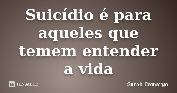 Suicídio é para aqueles que temem entender a vida... Frase de Sarah Camargo.