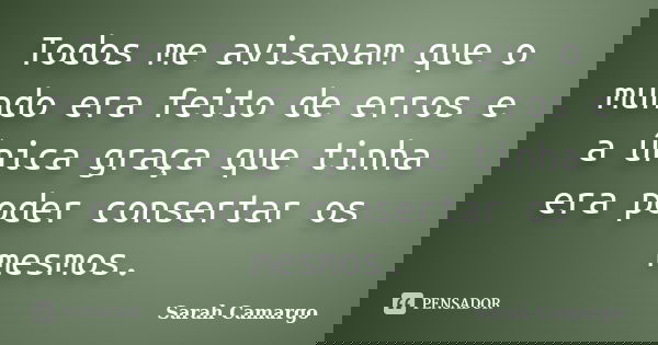 Todos me avisavam que o mundo era feito de erros e a única graça que tinha era poder consertar os mesmos.... Frase de Sarah Camargo.