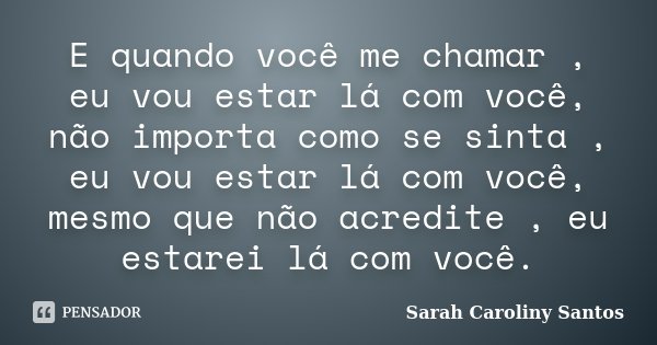 E quando você me chamar , eu vou estar lá com você, não importa como se sinta , eu vou estar lá com você, mesmo que não acredite , eu estarei lá com você.... Frase de Sarah Caroliny Santos.