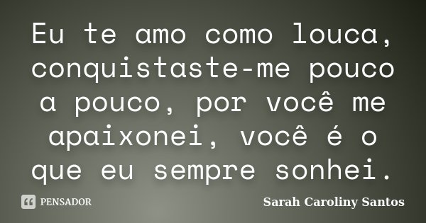 Eu te amo como louca, conquistaste-me pouco a pouco, por você me apaixonei, você é o que eu sempre sonhei.... Frase de Sarah Caroliny Santos.