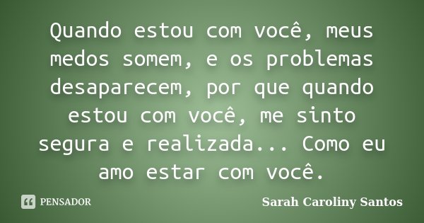 Quando estou com você, meus medos somem, e os problemas desaparecem, por que quando estou com você, me sinto segura e realizada... Como eu amo estar com você.... Frase de Sarah Caroliny Santos.