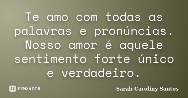 Te amo com todas as palavras e pronúncias. Nosso amor é aquele sentimento forte único e verdadeiro.... Frase de Sarah Caroliny Santos.