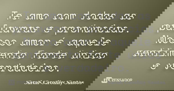 Te amo com todas as palavras e pronúncias. Nosso amor é aquele sentimento forte único e verdadeiro.... Frase de Sarah Caroliny Santos.
