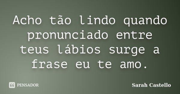 Acho tão lindo quando pronunciado entre teus lábios surge a frase eu te amo.... Frase de Sarah Castello.