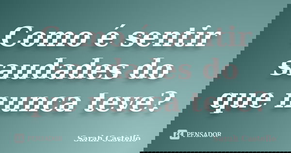 Como é sentir saudades do que nunca teve?... Frase de Sarah Castello.