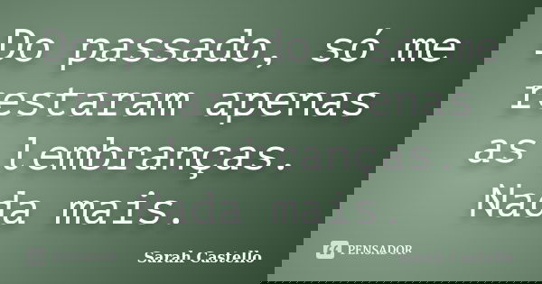 Do passado, só me restaram apenas as lembranças. Nada mais.... Frase de Sarah Castello.