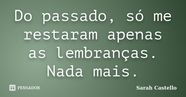 Do passado, só me restaram apenas as lembranças. Nada mais.... Frase de Sarah Castello.