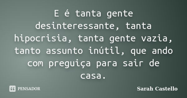 E é tanta gente desinteressante, tanta hipocrisia, tanta gente vazia, tanto assunto inútil, que ando com preguiça para sair de casa.... Frase de Sarah Castello.