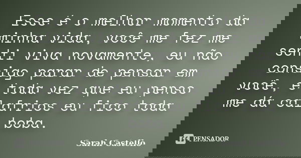 Esse é o melhor momento da minha vida, você me fez me senti viva novamente, eu não consigo parar de pensar em você, e toda vez que eu penso me dá calafrios eu f... Frase de Sarah Castello.